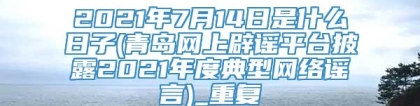 2021年7月14日是什么日子(青岛网上辟谣平台披露2021年度典型网络谣言)_重复