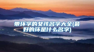 带环字的女孩名字大全(最好的环是什么名字)