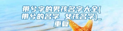 带兮字的男孩名字大全(带兮的名字 女孩名字)_重复