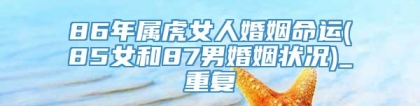 86年属虎女人婚姻命运(85女和87男婚姻状况)_重复