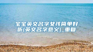 宝宝英文名字女孩简单好听(英文名字意义)_重复