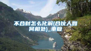 不合财怎么化解(合伙人如何相处)_重复