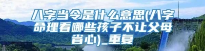 八字当令是什么意思(八字命理看哪些孩子不让父母省心)_重复