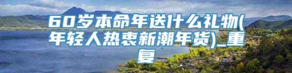 60岁本命年送什么礼物(年轻人热衷新潮年货)_重复