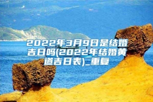 2022年3月9日是结婚吉日吗(2022年结婚黄道吉日表)_重复