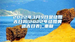 2022年3月9日是结婚吉日吗(2022年结婚黄道吉日表)_重复