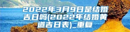 2022年3月9日是结婚吉日吗(2022年结婚黄道吉日表)_重复