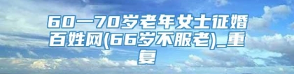 60一70岁老年女士征婚百姓网(66岁不服老)_重复