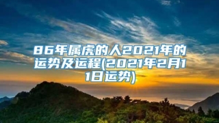 86年属虎的人2021年的运势及运程(2021年2月11日运势)