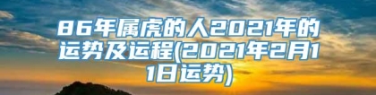 86年属虎的人2021年的运势及运程(2021年2月11日运势)