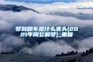 梦到翻车是什么兆头(2021年周公解梦)_重复