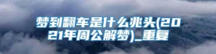 梦到翻车是什么兆头(2021年周公解梦)_重复
