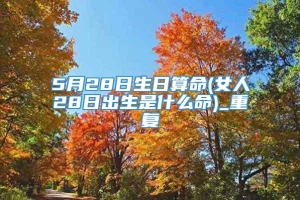 5月28日生日算命(女人28日出生是什么命)_重复