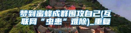 梦到蜜蜂成群围攻自己(互联网“虫患”难除)_重复