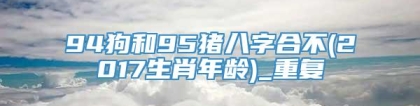 94狗和95猪八字合不(2017生肖年龄)_重复