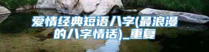 爱情经典短语八字(最浪漫的八字情话)_重复