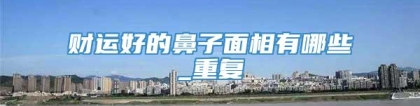 财运好的鼻子面相有哪些_重复