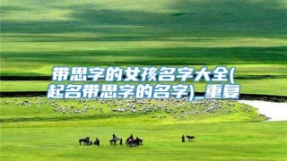 带思字的女孩名字大全(起名带思字的名字)_重复
