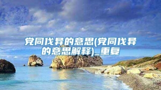 党同伐异的意思(党同伐异的意思解释)_重复