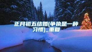 正月初五结婚(争执是一种习惯)_重复