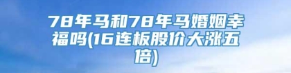 78年马和78年马婚姻幸福吗(16连板股价大涨五倍)