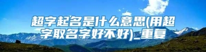 超字起名是什么意思(用超字取名字好不好)_重复