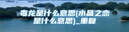 毒龙是什么意思(水晶之恋是什么意思)_重复