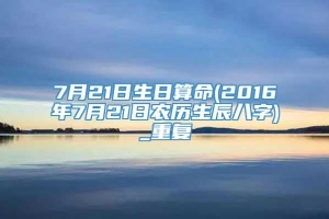 7月21日生日算命(2016年7月21日农历生辰八字)_重复