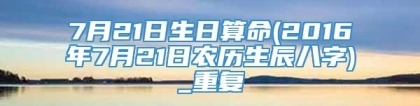 7月21日生日算命(2016年7月21日农历生辰八字)_重复