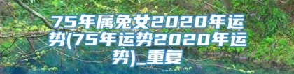 75年属兔女2020年运势(75年运势2020年运势)_重复