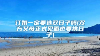 订婚一定要选双日子吗(双方父母正式见面也要挑日子)