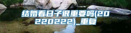 结婚看日子很重要吗(20220222)_重复