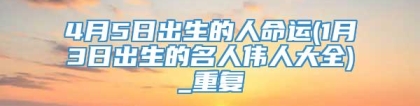 4月5日出生的人命运(1月3日出生的名人伟人大全)_重复