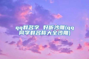 qq群名字 好听沙雕(qq同学群名称大全沙雕)