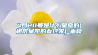 4月20号是什么星座的(相信星座的看过来)_重复