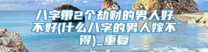 八字带2个劫财的男人好不好(什么八字的男人嫁不得)_重复