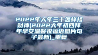 2022年大年三十怎样接财神(2022大年初四拜年早安温馨祝福语图片句子最新)_重复