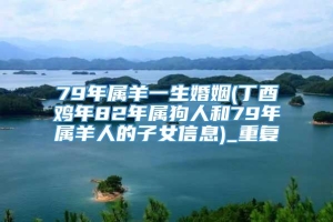 79年属羊一生婚姻(丁酉鸡年82年属狗人和79年属羊人的子女信息)_重复