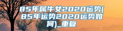 85年属牛女2020运势(85年运势2020运势如何)_重复