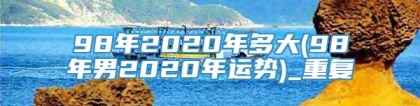 98年2020年多大(98年男2020年运势)_重复