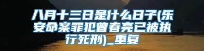 八月十三日是什么日子(乐安命案罪犯曾春亮已被执行死刑)_重复