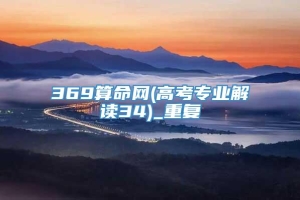 369算命网(高考专业解读34)_重复