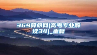 369算命网(高考专业解读34)_重复