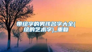 带绘字的男孩名字大全(绘的艺术字)_重复