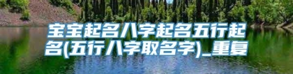 宝宝起名八字起名五行起名(五行八字取名字)_重复