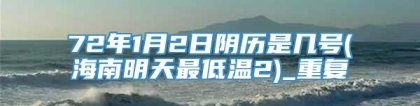 72年1月2日阴历是几号(海南明天最低温2)_重复