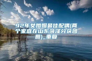 92年女婚姻最佳配偶(两个家庭在山东菏泽分获团圆)_重复