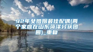 92年女婚姻最佳配偶(两个家庭在山东菏泽分获团圆)_重复