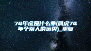 74年虎是什么命(属虎74年个别人的运势)_重复