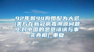 92年猴94狗婚配为大忌(美方在新冠病毒溯源问题上对中国的恶意诽谤与事实真相)_重复